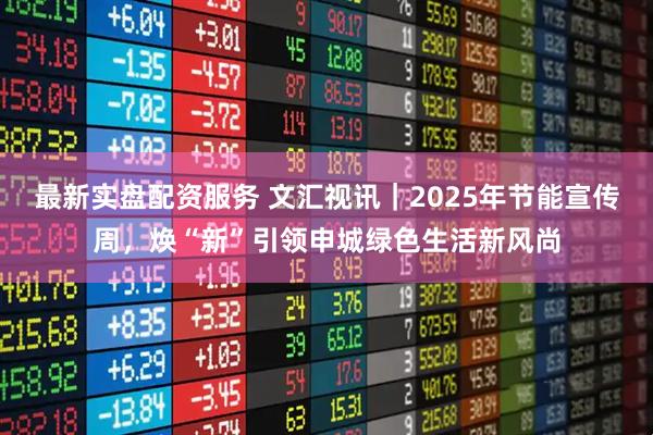 最新实盘配资服务 文汇视讯｜2025年节能宣传周，焕“新”引领申城绿色生活新风尚
