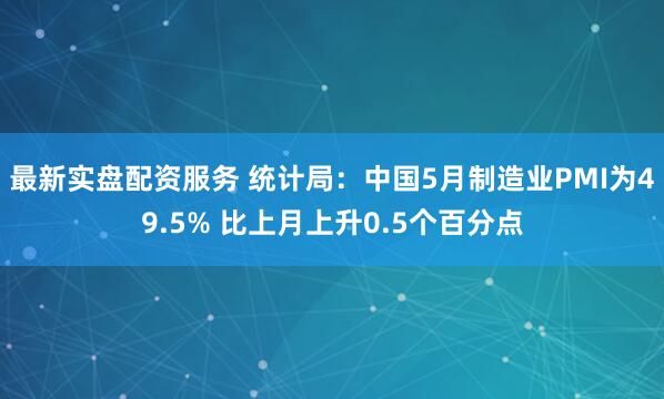 最新实盘配资服务 统计局：中国5月制造业PMI为49.5% 比上月上升0.5个百分点