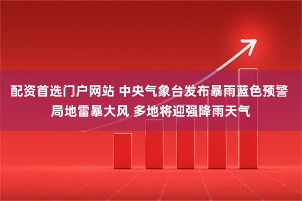 配资首选门户网站 中央气象台发布暴雨蓝色预警 局地雷暴大风 多地将迎强降雨天气