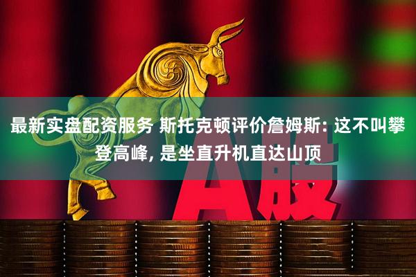 最新实盘配资服务 斯托克顿评价詹姆斯: 这不叫攀登高峰, 是坐直升机直达山顶