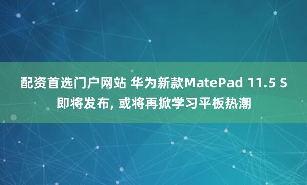 配资首选门户网站 华为新款MatePad 11.5 S即将发布, 或将再掀学习平板热潮