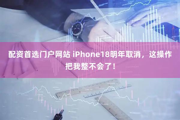 配资首选门户网站 iPhone18明年取消，这操作把我整不会了！