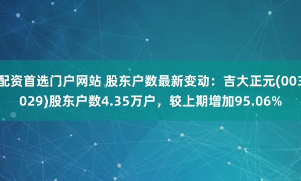 配资首选门户网站 股东户数最新变动：吉大正元(003029)股东户数4.35万户，较上期增加95.06%