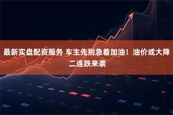 最新实盘配资服务 车主先别急着加油！油价或大降 二连跌来袭