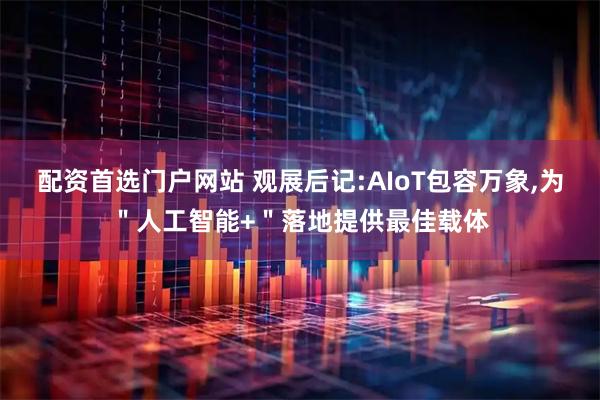 配资首选门户网站 观展后记:AIoT包容万象,为＂人工智能+＂落地提供最佳载体