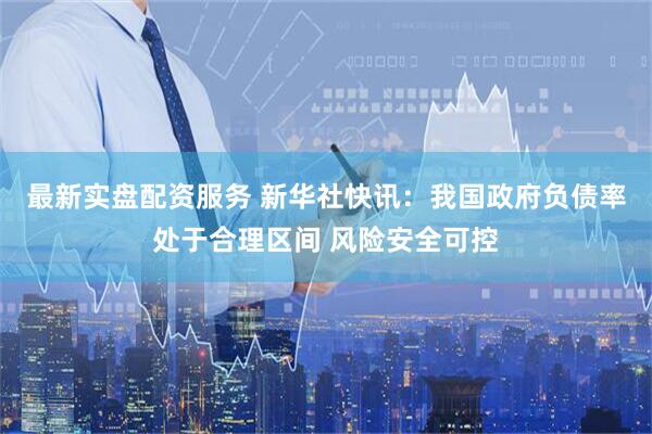 最新实盘配资服务 新华社快讯：我国政府负债率处于合理区间 风险安全可控