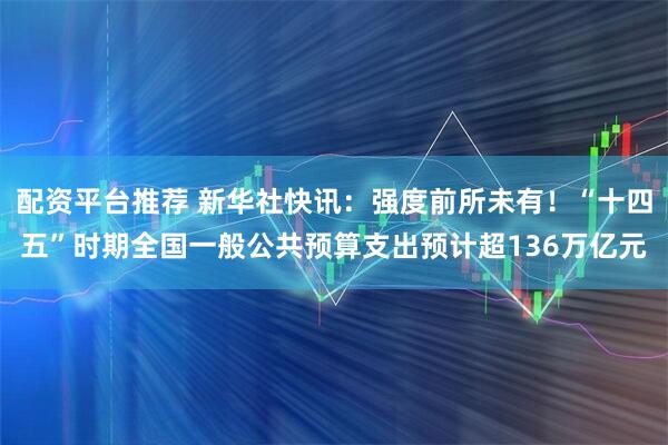 配资平台推荐 新华社快讯：强度前所未有！“十四五”时期全国一般公共预算支出预计超136万亿元