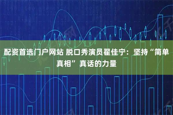 配资首选门户网站 脱口秀演员翟佳宁：坚持“简单真相” 真话的力量