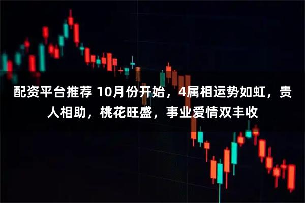 配资平台推荐 10月份开始，4属相运势如虹，贵人相助，桃花旺盛，事业爱情双丰收