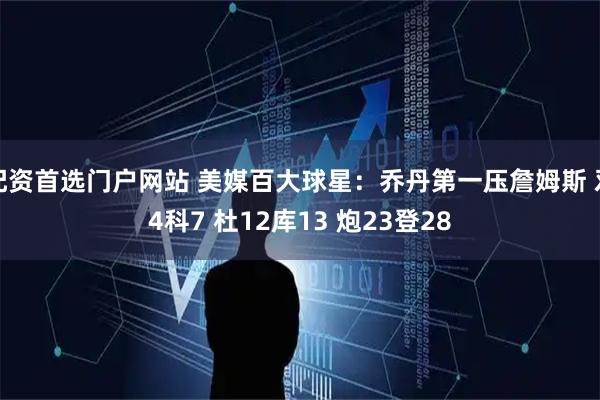 配资首选门户网站 美媒百大球星：乔丹第一压詹姆斯 邓4科7 杜12库13 炮23登28