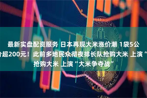 最新实盘配资服务 日本再现大米涨价潮 1袋5公斤装大米均价超200元！此前多地民众彻夜排长队抢购大米 上演“大米争夺战”