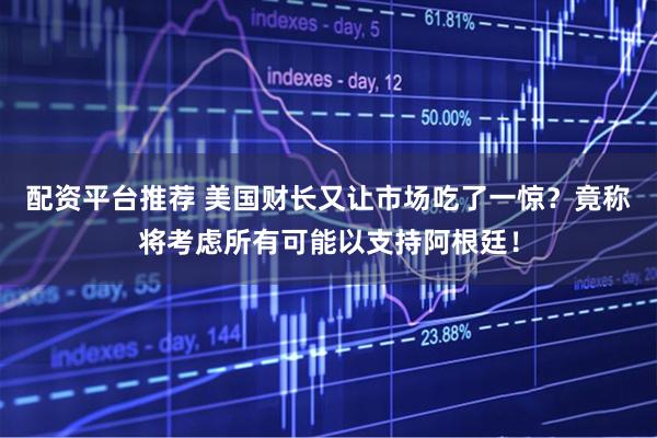 配资平台推荐 美国财长又让市场吃了一惊？竟称将考虑所有可能以支持阿根廷！