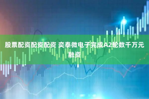 股票配资配资配资 奕泰微电子完成A2轮数千万元融资