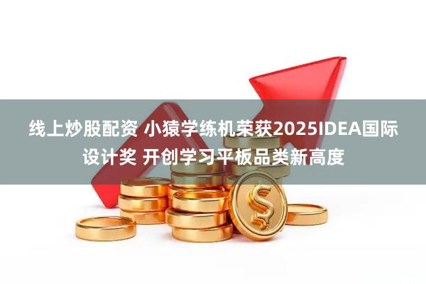 线上炒股配资 小猿学练机荣获2025IDEA国际设计奖 开创学习平板品类新高度