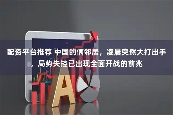 配资平台推荐 中国的俩邻居，凌晨突然大打出手，局势失控已出现全面开战的前兆