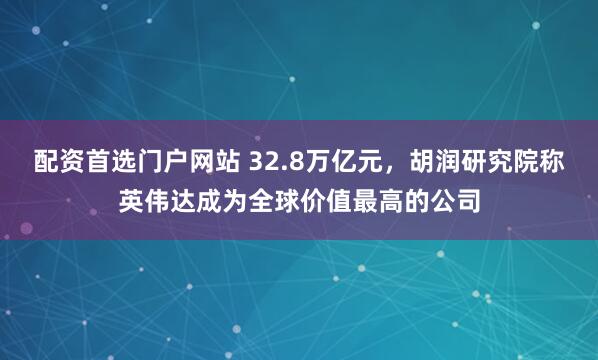 配资首选门户网站 32.8万亿元，胡润研究院称英伟达成为全球价值最高的公司