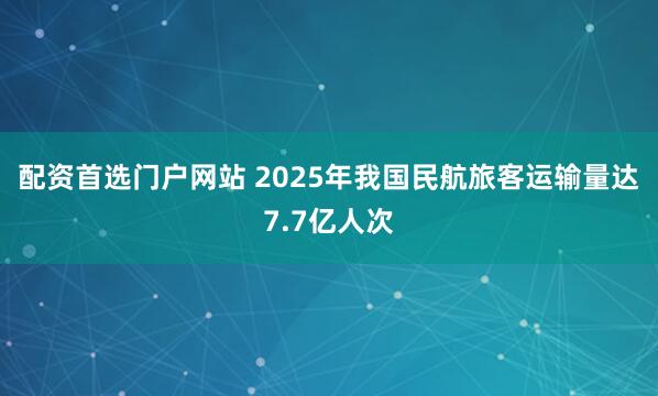 配资首选门户网站 2025年我国民航旅客运输量达7.7亿人次