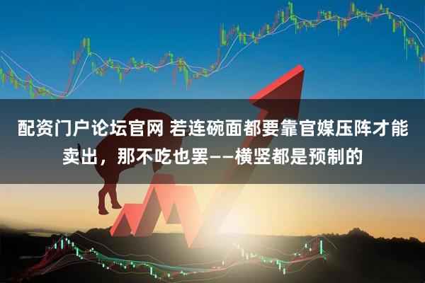 配资门户论坛官网 若连碗面都要靠官媒压阵才能卖出，那不吃也罢——横竖都是预制的
