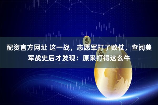 配资官方网址 这一战，志愿军打了败仗，查阅美军战史后才发现：原来打得这么牛
