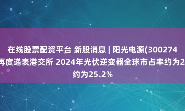 在线股票配资平台 新股消息 | 阳光电源(300274.SZ)再度递表港交所 2024年光伏逆变器全球市占率约为25.2%